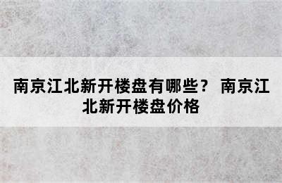 南京江北新开楼盘有哪些？ 南京江北新开楼盘价格